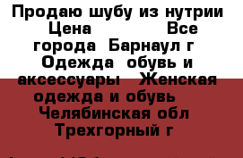 Продаю шубу из нутрии › Цена ­ 10 000 - Все города, Барнаул г. Одежда, обувь и аксессуары » Женская одежда и обувь   . Челябинская обл.,Трехгорный г.